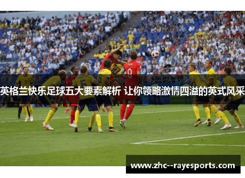 英格兰快乐足球五大要素解析 让你领略激情四溢的英式风采