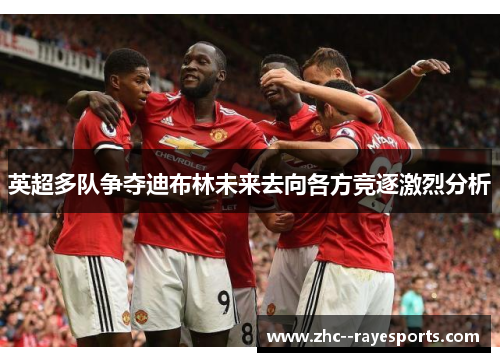 英超多队争夺迪布林未来去向各方竞逐激烈分析 英超多队争夺迪布林未来去向各方竞逐激烈分析