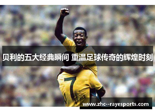 贝利的五大经典瞬间 重温足球传奇的辉煌时刻 贝利的五大经典瞬间 重温足球传奇的辉煌时刻