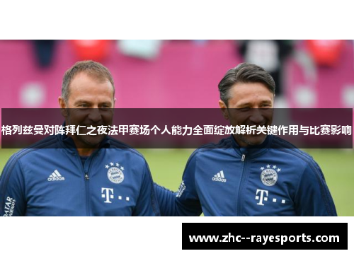 格列兹曼对阵拜仁之夜法甲赛场个人能力全面绽放解析关键作用与比赛影响 格列兹曼对阵拜仁之夜法甲赛场个人能力全面绽放解析关键作用与比赛影响