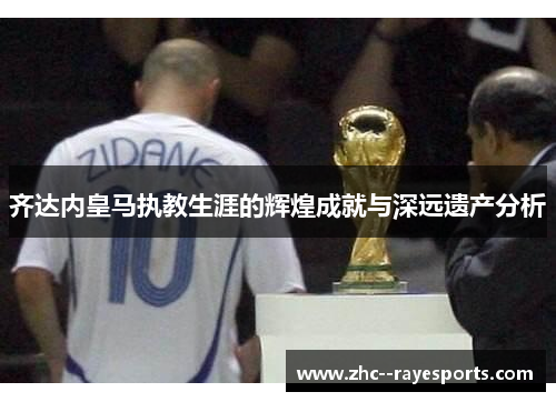 齐达内皇马执教生涯的辉煌成就与深远遗产分析 齐达内皇马执教生涯的辉煌成就与深远遗产分析