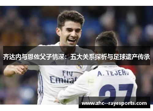 齐达内与恩佐父子情深:五大关系探析与足球遗产传承 齐达内与恩佐父子情深:五大关系探析与足球遗产传承