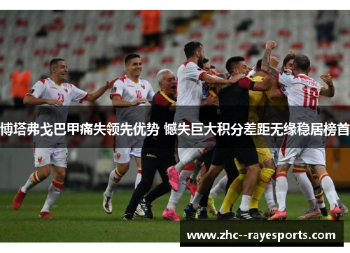 博塔弗戈巴甲痛失领先优势 憾失巨大积分差距无缘稳居榜首 博塔弗戈巴甲痛失领先优势 憾失巨大积分差距无缘稳居榜首