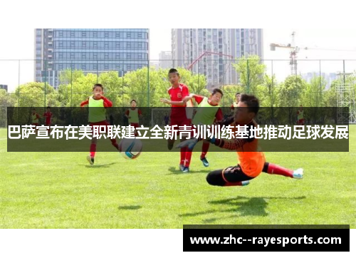巴萨宣布在美职联建立全新青训训练基地推动足球发展 巴萨宣布在美职联建立全新青训训练基地推动足球发展