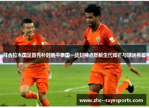 拜合拉木国足首秀补时绝平泰国一战封神点燃新生代锋芒与球迷希望 拜合拉木国足首秀补时绝平泰国一战封神点燃新生代锋芒与球迷希望