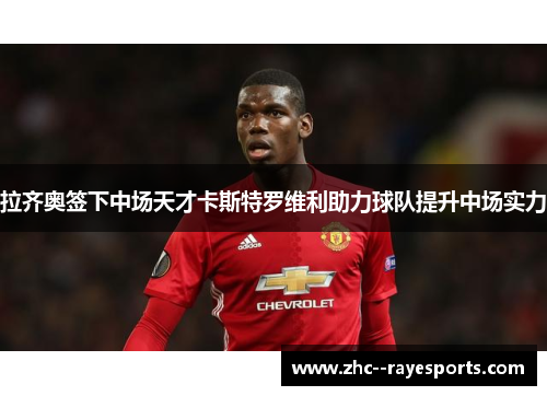 拉齐奥签下中场天才卡斯特罗维利助力球队提升中场实力 拉齐奥签下中场天才卡斯特罗维利助力球队提升中场实力