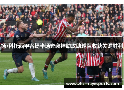 扬·科托西甲客场半场奔袭神助攻助球队收获关键胜利 扬·科托西甲客场半场奔袭神助攻助球队收获关键胜利