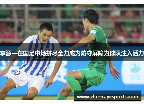 李源一在国足中场拼尽全力成为防守屏障为球队注入活力 李源一在国足中场拼尽全力成为防守屏障为球队注入活力