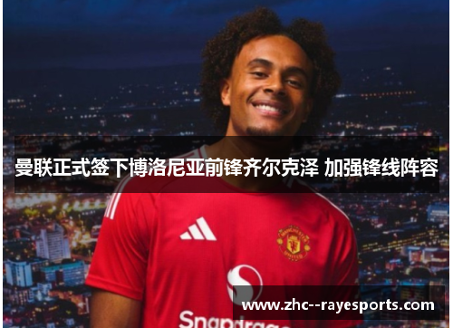 曼联正式签下博洛尼亚前锋齐尔克泽 加强锋线阵容