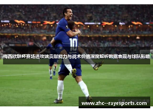 梅西欧联杯赛场进攻端贡献能力与战术价值深度解析数据表现与球队影响 梅西欧联杯赛场进攻端贡献能力与战术价值深度解析数据表现与球队影响