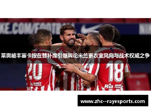 莱奥被丰塞卡按在替补席引爆舆论米兰更衣室风向与战术权威之争 莱奥被丰塞卡按在替补席引爆舆论米兰更衣室风向与战术权威之争