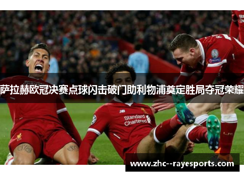 萨拉赫欧冠决赛点球闪击破门助利物浦奠定胜局夺冠荣耀 萨拉赫欧冠决赛点球闪击破门助利物浦奠定胜局夺冠荣耀