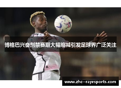 博格巴兴奋剂禁赛期大幅缩减引发足球界广泛关注