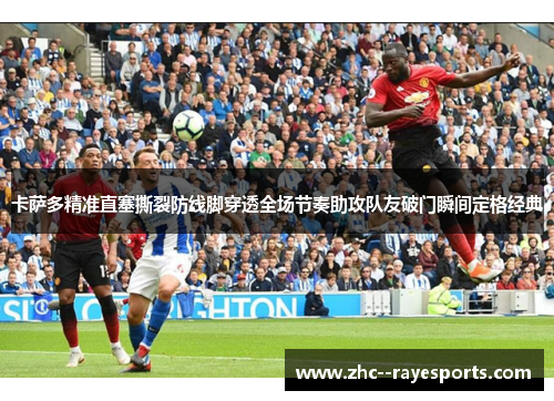 卡萨多精准直塞撕裂防线脚穿透全场节奏助攻队友破门瞬间定格经典 卡萨多精准直塞撕裂防线脚穿透全场节奏助攻队友破门瞬间定格经典