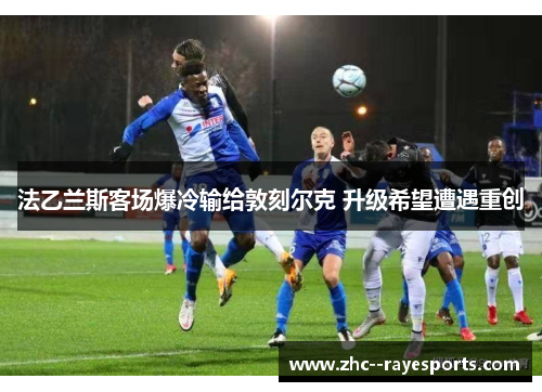 法乙兰斯客场爆冷输给敦刻尔克 升级希望遭遇重创