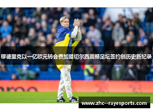 穆德里克以一亿欧元转会费加盟切尔西震撼足坛签约创历史新纪录