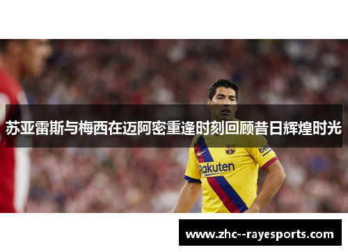 苏亚雷斯与梅西在迈阿密重逢时刻回顾昔日辉煌时光