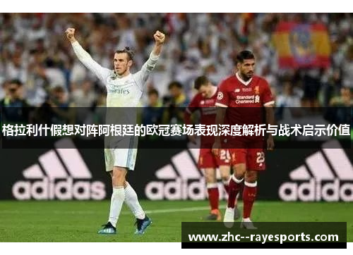 格拉利什假想对阵阿根廷的欧冠赛场表现深度解析与战术启示价值