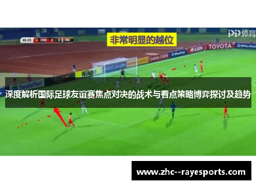 深度解析国际足球友谊赛焦点对决的战术与看点策略博弈探讨及趋势 深度解析国际足球友谊赛焦点对决的战术与看点策略博弈探讨及趋势