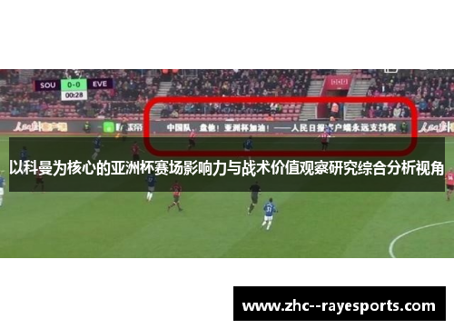 以科曼为核心的亚洲杯赛场影响力与战术价值观察研究综合分析视角 以科曼为核心的亚洲杯赛场影响力与战术价值观察研究综合分析视角