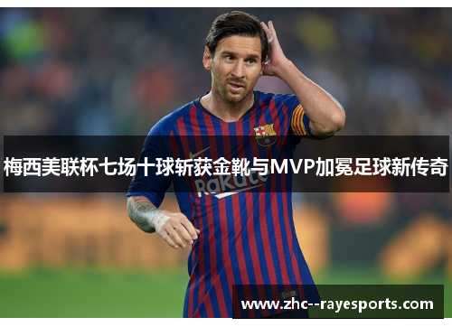梅西美联杯七场十球斩获金靴与MVP加冕足球新传奇 梅西美联杯七场十球斩获金靴与MVP加冕足球新传奇