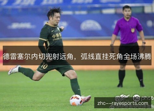 德雷塞尔内切兜射远角,弧线直挂死角全场沸腾 德雷塞尔内切兜射远角,弧线直挂死角全场沸腾