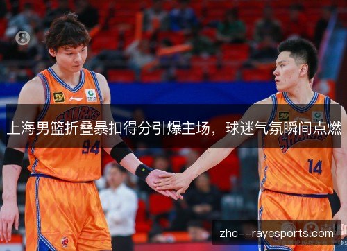 上海男篮折叠暴扣得分引爆主场,球迷气氛瞬间点燃 上海男篮折叠暴扣得分引爆主场,球迷气氛瞬间点燃