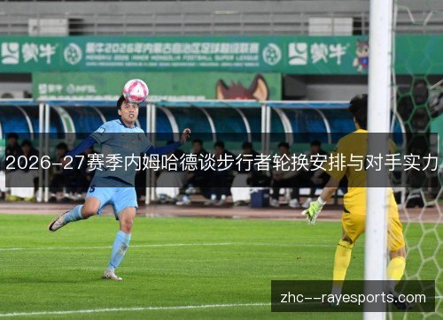 2026-27赛季内姆哈德谈步行者轮换安排与对手实力