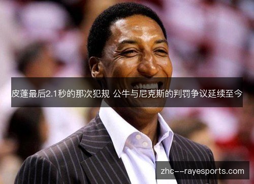 皮蓬最后2.1秒的那次犯规 公牛与尼克斯的判罚争议延续至今 皮蓬最后2.1秒的那次犯规 公牛与尼克斯的判罚争议延续至今